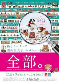 極小ミニチュアおどろき2万点 川内由美子コレクション、全部 本気で魅せます、飾ります。この規模、二度とない展覧会！